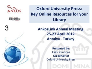 3
AnkosLink Annual Meeting
25-27 April 2012
Antalya - Turkey
Presented by:
EaZy Solutions
On behalf of
Oxford University Press
3
Oxford University Press:
Key Online Resources for your
Library
 