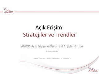 Açık Erişim:
Stratejiler ve Trendler
ANKOS Açık Erişim ve Kurumsal Arşivler Grubu
Dr. Burcu BULUT
ANKOS KDDB 2013, Trakya Üniversitesi, 16 Kasım 2013
 