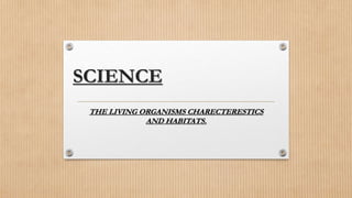SCIENCE
THE LIVING ORGANISMS CHARECTERESTICS
AND HABITATS.
 