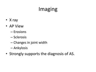 Imaging
• X ray
• AP View
– Erosions
– Sclerosis
– Changes in joint width
– Ankylosis
• Strongly supports the diagnosis of AS.
 