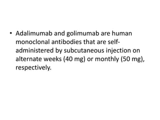 • Adalimumab and golimumab are human
monoclonal antibodies that are self-
administered by subcutaneous injection on
alternate weeks (40 mg) or monthly (50 mg),
respectively.
 