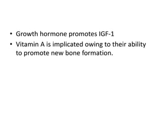 • Growth hormone promotes IGF-1
• Vitamin A is implicated owing to their ability
to promote new bone formation.
 