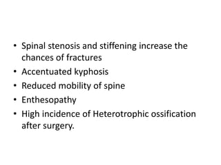• Spinal stenosis and stiffening increase the
chances of fractures
• Accentuated kyphosis
• Reduced mobility of spine
• Enthesopathy
• High incidence of Heterotrophic ossification
after surgery.
 