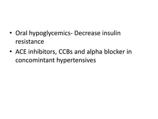 • Oral hypoglycemics- Decrease insulin
resistance
• ACE inhibitors, CCBs and alpha blocker in
concomintant hypertensives
 