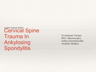 Lorem Ipsum Dolor
Cervical Spine
Trauma In
Ankylosing
Spondylitis
Dr Asheesh Tandon
MCh. Neurosurgery
Aditya Superspeciality
Hospital Jabalpur
 