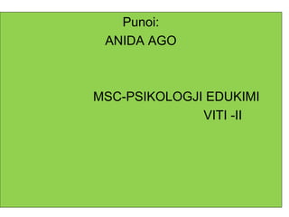 Punoi:
ANIDA AGO
MSC-PSIKOLOGJI EDUKIMI
VITI -II
 