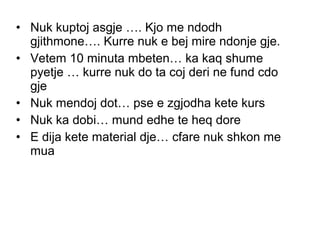 • Nuk kuptoj asgje …. Kjo me ndodh
gjithmone…. Kurre nuk e bej mire ndonje gje.
• Vetem 10 minuta mbeten… ka kaq shume
pyetje … kurre nuk do ta coj deri ne fund cdo
gje
• Nuk mendoj dot… pse e zgjodha kete kurs
• Nuk ka dobi… mund edhe te heq dore
• E dija kete material dje… cfare nuk shkon me
mua
 