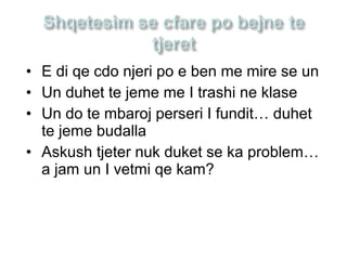 • E di qe cdo njeri po e ben me mire se un
• Un duhet te jeme me I trashi ne klase
• Un do te mbaroj perseri I fundit… duhet
te jeme budalla
• Askush tjeter nuk duket se ka problem…
a jam un I vetmi qe kam?
 