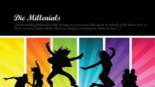 „Understanding Millenials is like teenage sex: everyone talks about it, nobody really knows how to
do it, everyone thinks all the others are doing it, so everyone claims to do it...“
 