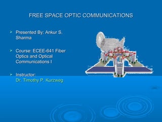 FREE SPACE OPTIC COMMUNICATIONS

   Presented By: Ankur S.
    Sharma

   Course: ECEE-641 Fiber
    Optics and Optical
    Communications I

   Instructor:
    Dr. Timothy P. Kurzweg
 