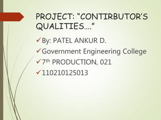 PROJECT: “CONTIRBUTOR’S 
QUALITIES….” 
By: PATEL ANKUR D. 
Government Engineering College 
7th PRODUCTION, 021 
110210125013 
 
