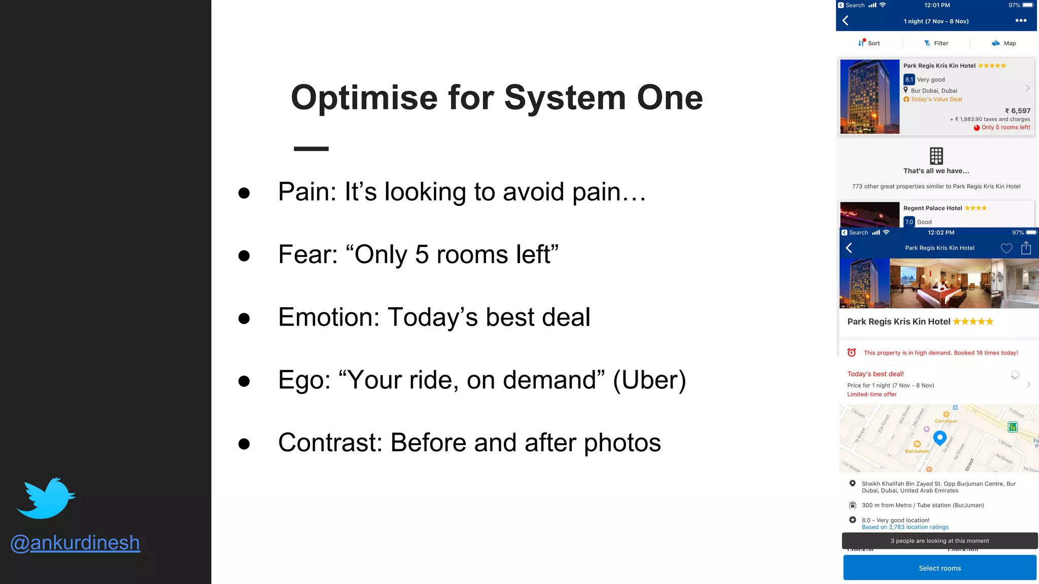 @ankurdinesh
Optimise for System One
● Pain: It’s looking to avoid pain…
● Fear: “Only 5 rooms left”
● Emotion: Today’s best deal
● Ego: “Your ride, on demand” (Uber)
● Contrast: Before and after photos
 
