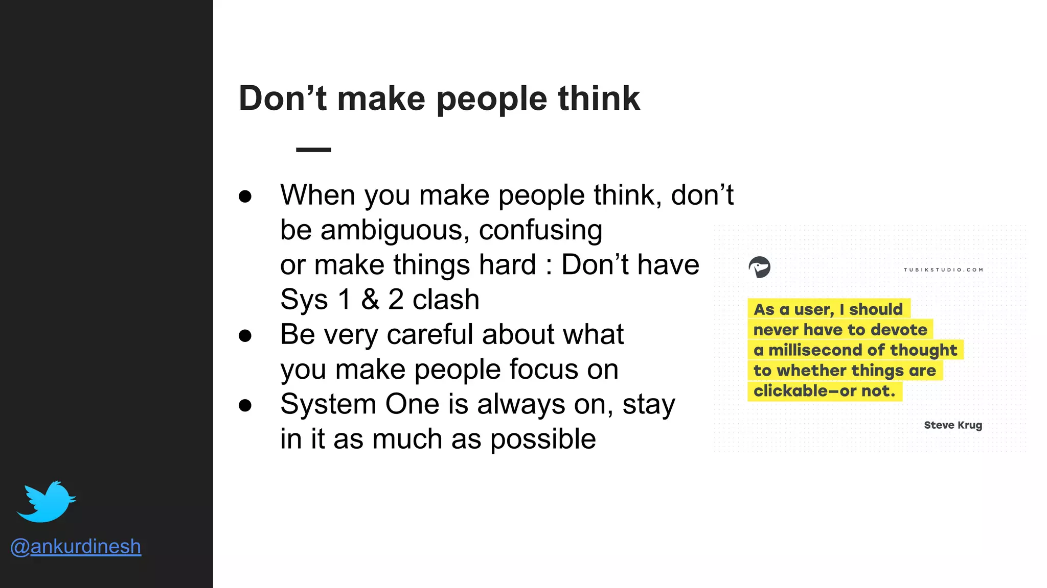 @ankurdinesh
Don’t make people think
● When you make people think, don’t
be ambiguous, confusing
or make things hard : Don’t have
Sys 1 & 2 clash
● Be very careful about what
you make people focus on
● System One is always on, stay
in it as much as possible
 