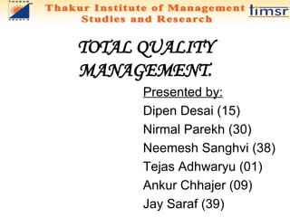 TOTAL QUALITY MANAGEMENT. Presented by: Dipen Desai (15) Nirmal Parekh (30) Neemesh Sanghvi (38) Tejas Adhwaryu (01) Ankur Chhajer (09) Jay Saraf (39) 