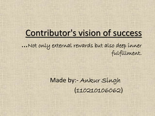 Contributor's vision of success 
…Not only external rewards but also deep inner 
fulfillment. 
Made by:- Ankur Singh 
(110210106062) 
 
