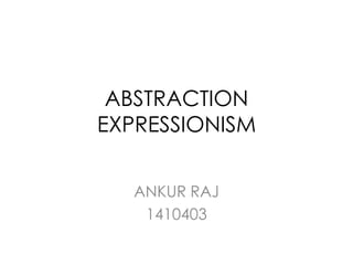 ABSTRACTION
EXPRESSIONISM
ANKUR RAJ
1410403
 