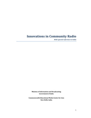 Innovations in Community Radio 
With special reference to India 
1 
Ministry of Information and Broadcasting 
Government of India 
Commonwealth Educational Media Centre for Asia 
New Delhi, India 
 
