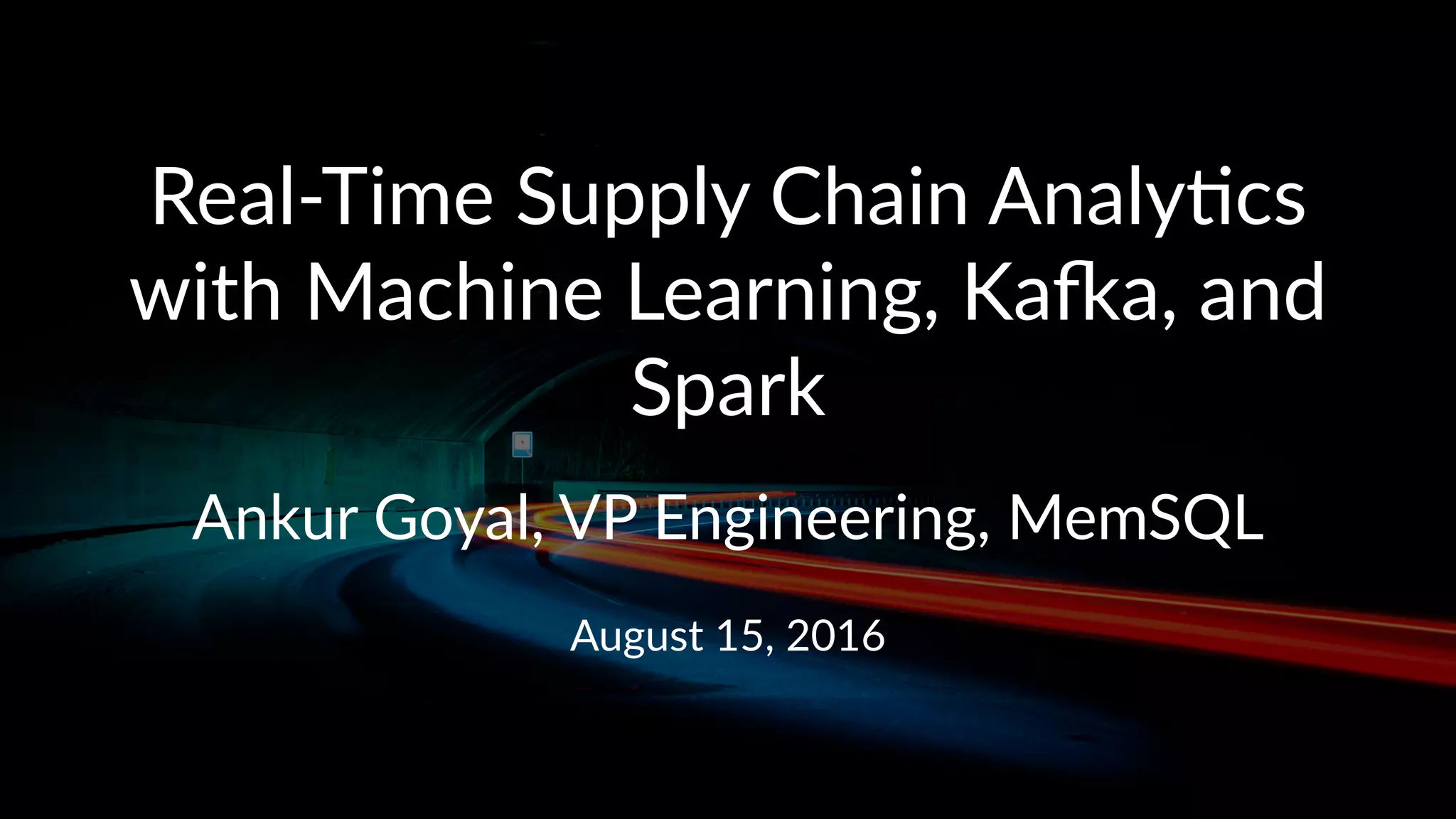 Real%Time)Supply)Chain)Analy2cs)
with)Machine)Learning,)Ka=a,)and)
Spark
Ankur&Goyal,&VP&Engineering,&MemSQL
August&15,&2016