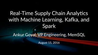 Real%Time)Supply)Chain)Analy2cs)
with)Machine)Learning,)Ka=a,)and)
Spark
Ankur&Goyal,&VP&Engineering,&MemSQL
August&15,&2016
 
