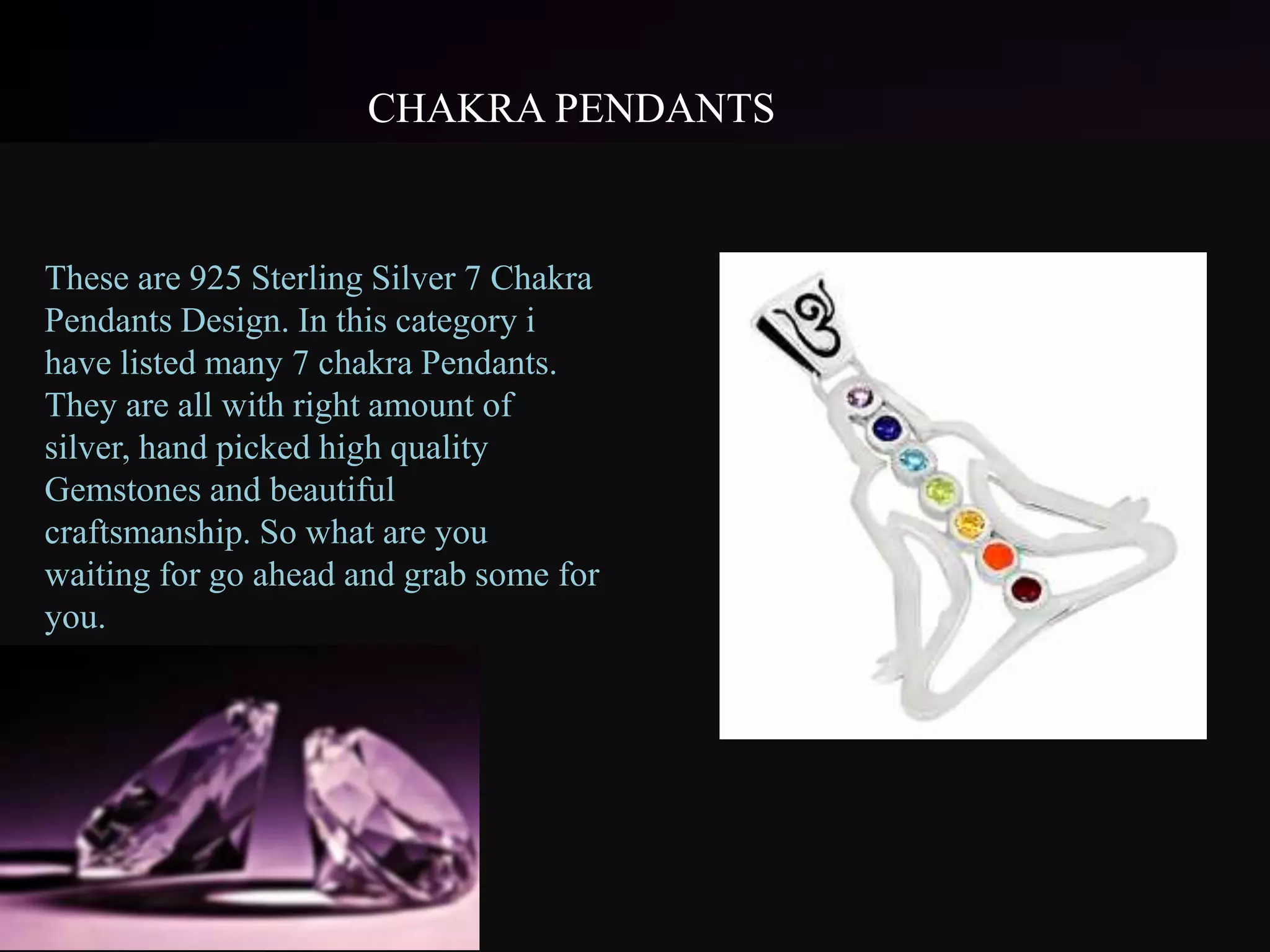 CHAKRA PENDANTS
These are 925 Sterling Silver 7 Chakra
Pendants Design. In this category i
have listed many 7 chakra Pendants.
They are all with right amount of
silver, hand picked high quality
Gemstones and beautiful
craftsmanship. So what are you
waiting for go ahead and grab some for
you.
 