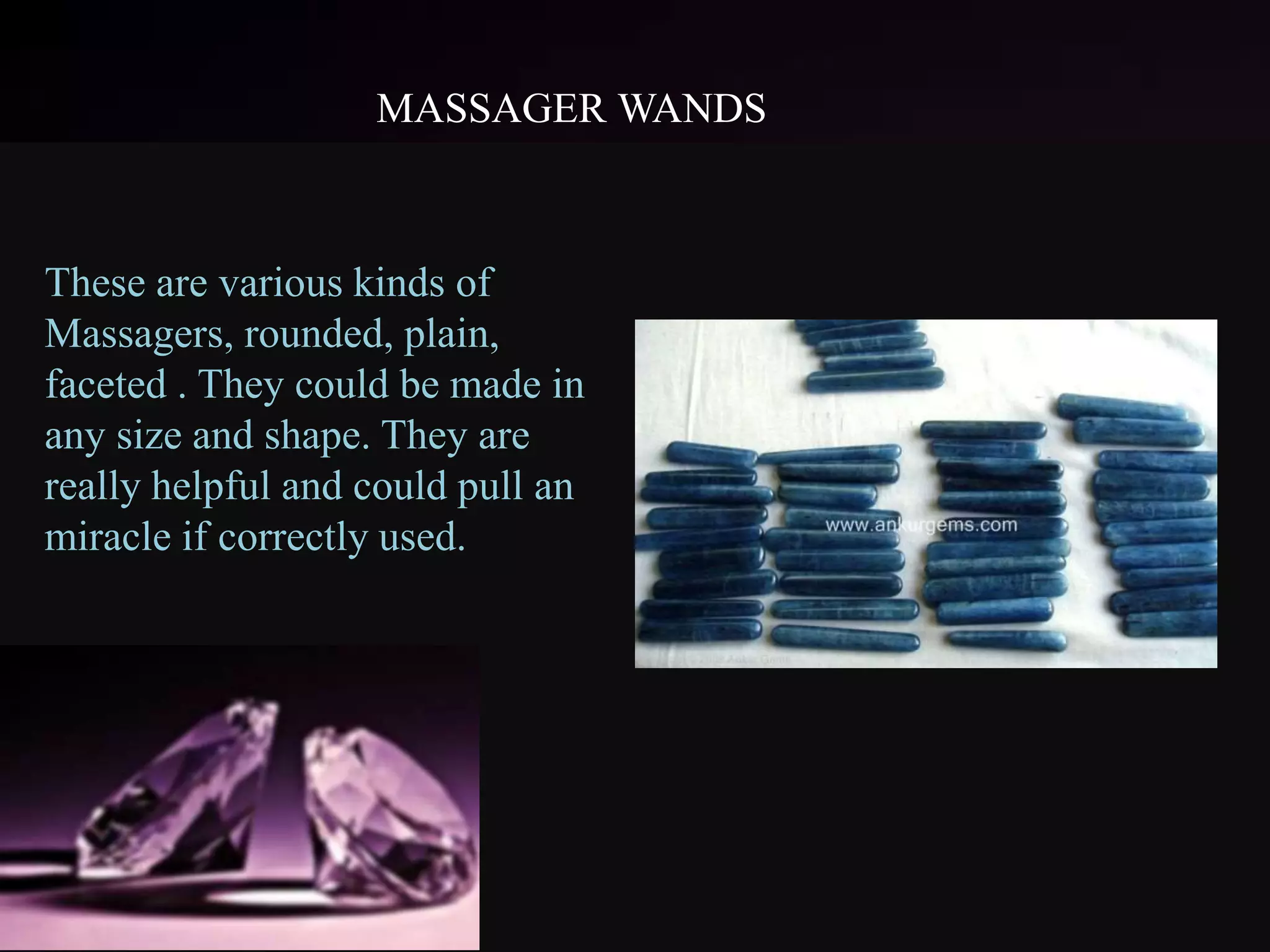 MASSAGER WANDS
These are various kinds of
Massagers, rounded, plain,
faceted . They could be made in
any size and shape. They are
really helpful and could pull an
miracle if correctly used.
 