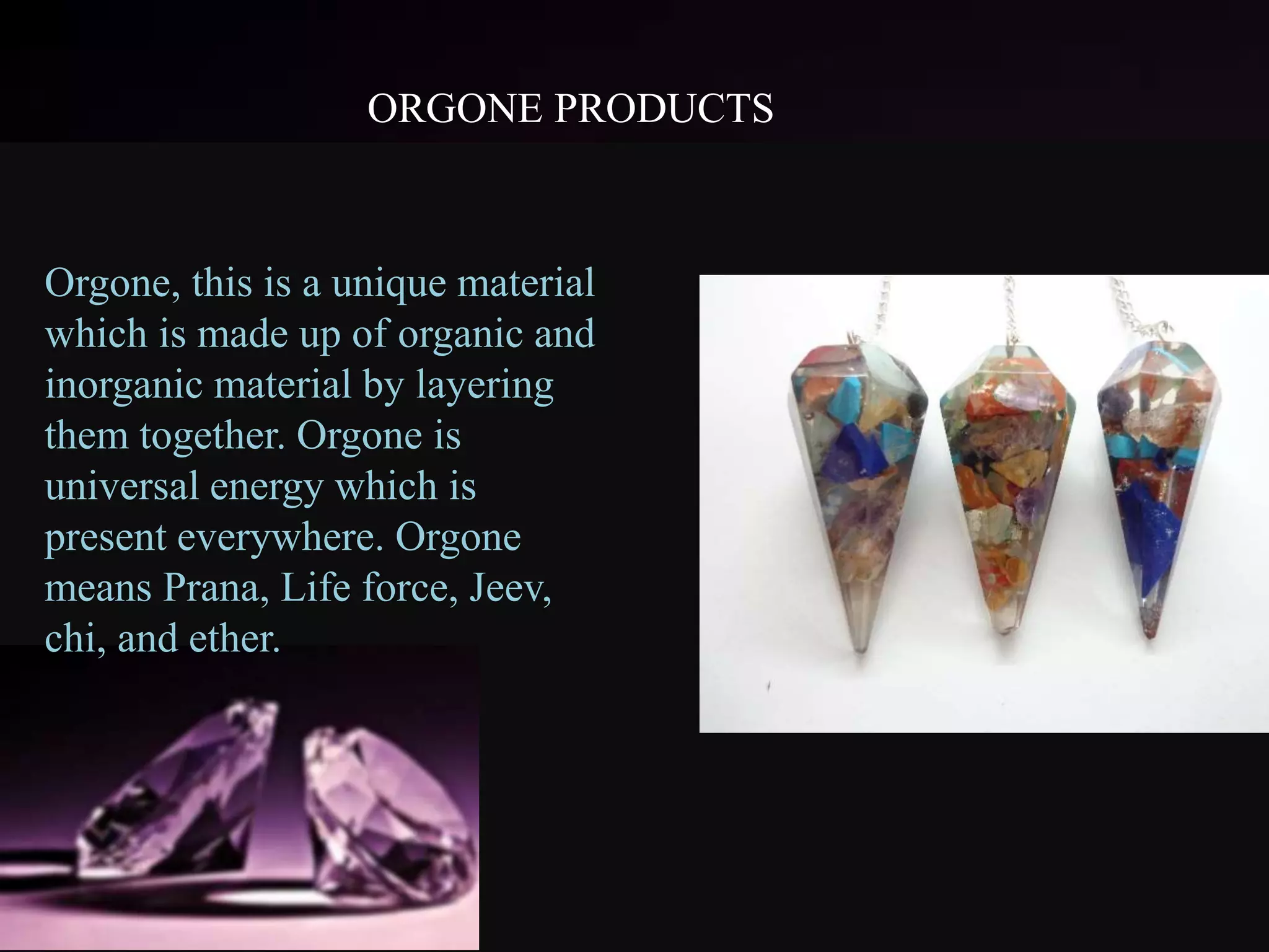 ORGONE PRODUCTS
Orgone, this is a unique material
which is made up of organic and
inorganic material by layering
them together. Orgone is
universal energy which is
present everywhere. Orgone
means Prana, Life force, Jeev,
chi, and ether.
 