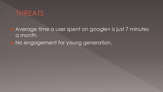  Average time a user spent on google+ is just 7 minutes 
a month. 
 No engagement for young generation. 
