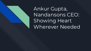 Ankur Gupta,
Nandansons CEO:
Showing Heart
Wherever Needed
 