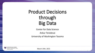 Product  Decisions
through
Big  Data
Center  for  Data  Science
Ankur  Teredesai
University  of  Washington  Tacoma
1
March  14th,  2015
 
