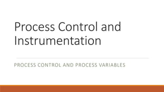 Process Control and
Instrumentation
PROCESS CONTROL AND PROCESS VARIABLES
 
