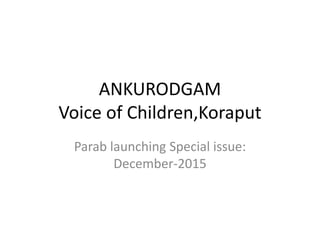 ANKURODGAM
Voice of Children,Koraput
Parab launching Special issue:
December-2015
 