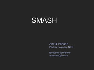 SMASH Ankur Pansari Partner Engineer, NYC facebook.com/ankur apansari@fb.com 