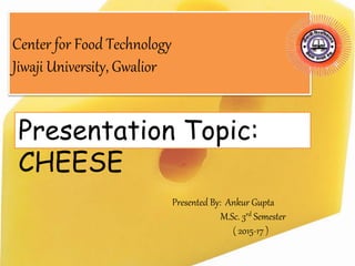 Center for Food Technology
Jiwaji University, Gwalior
Presentation Topic:
CHEESE
Presented By: Ankur Gupta
M.Sc. 3rd Semester
( 2015-17 )
 