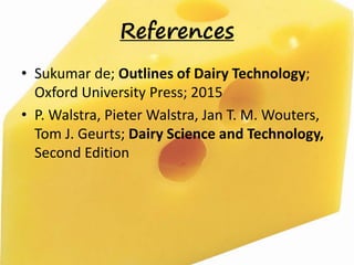 References
• Sukumar de; Outlines of Dairy Technology;
Oxford University Press; 2015
• P. Walstra, Pieter Walstra, Jan T. M. Wouters,
Tom J. Geurts; Dairy Science and Technology,
Second Edition
 