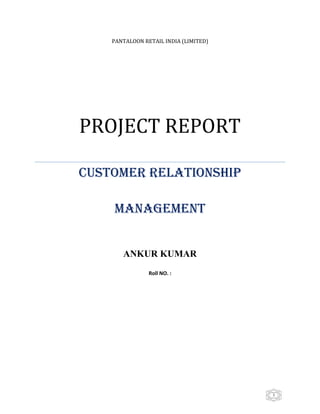 PANTALOON RETAIL INDIA (LIMITED)




PROJECT REPORT

Customer relationship

    management


       ANKUR KUMAR
                Roll NO. :




                                       1
 