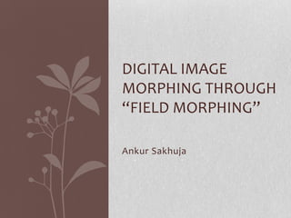 DIGITAL IMAGE
MORPHING THROUGH
“FIELD MORPHING”

Ankur Sakhuja
 