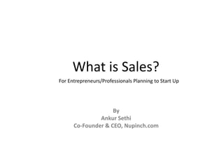 What is Sales?
For Entrepreneurs/Professionals Planning to Start Up




                    By
               Ankur Sethi
      Co-Founder & CEO, Nupinch.com
 