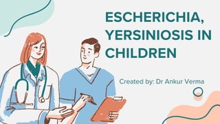 ESCHERICHIA,
YERSINIOSIS IN
CHILDREN
Created by: Dr Ankur Verma
 
