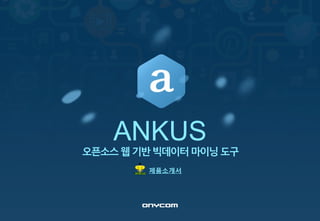 ANKUS
오픈소스웹기반빅데이터마이닝도구
제품소개서
 