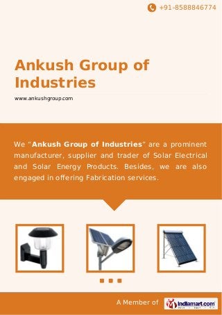 +91-8588846774
A Member of
Ankush Group of
Industries
www.ankushgroup.com
We “Ankush Group of Industries” are a prominent
manufacturer, supplier and trader of Solar Electrical
and Solar Energy Products. Besides, we are also
engaged in offering Fabrication services.
 