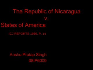 The Republic of Nicaragua v.  The United States of America  ICJ REPORTS 1986, P. 14  Anshu Pratap Singh  08IP6009  