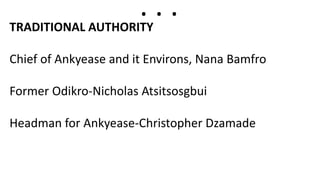 TRADITIONAL AUTHORITY
Chief of Ankyease and it Environs, Nana Bamfro
Former Odikro-Nicholas Atsitsosgbui
Headman for Ankyease-Christopher Dzamade
. . .
 
