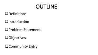 OUTLINE
Definitions
Introduction
Problem Statement
Objectives
Community Entry
 