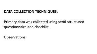 DATA COLLECTION TECHNIQUES.
Primary data was collected using semi-structured
questionnaire and checklist.
Observations
 