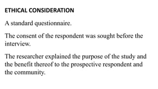 ETHICAL CONSIDERATION
A standard questionnaire.
The consent of the respondent was sought before the
interview.
The researcher explained the purpose of the study and
the benefit thereof to the prospective respondent and
the community.
 