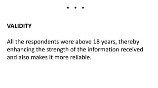 VALIDITY
All the respondents were above 18 years, thereby
enhancing the strength of the information received
and also makes it more reliable.
. . .
 