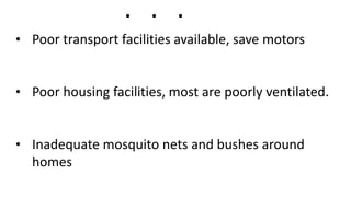 • Poor transport facilities available, save motors
• Poor housing facilities, most are poorly ventilated.
• Inadequate mosquito nets and bushes around
homes
. . .
 