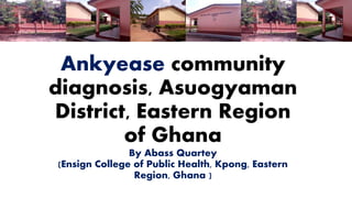 Ankyease community
diagnosis, Asuogyaman
District, Eastern Region
of Ghana
By Abass Quartey
(Ensign College of Public Health, Kpong, Eastern
Region, Ghana )
 