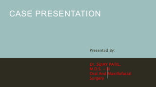 CASE PRESENTATION
Presented By:
Dr. SUJAY PATIL.
M.D.S. - III
Oral And Maxillofacial
Surgery