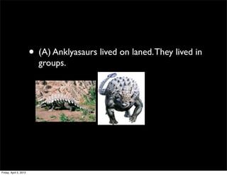 • (A) Anklyasaurs lived on laned. They lived in
groups.
Friday, April 5, 2013